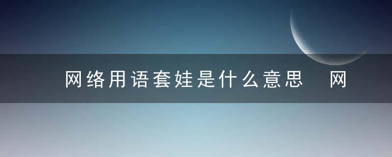 网络用语套娃是什么意思 网络用语套娃的意思